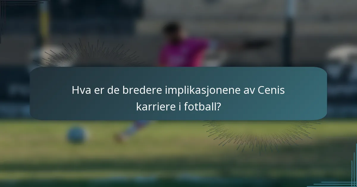 Hva er de bredere implikasjonene av Cenis karriere i fotball?