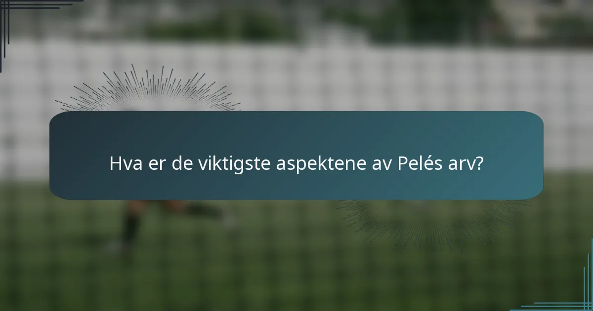 Hva er de viktigste aspektene av Pelés arv?