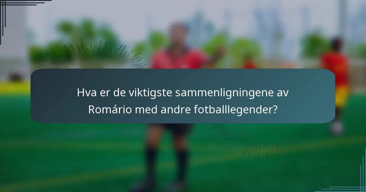 Hva er de viktigste sammenligningene av Romário med andre fotballlegender?