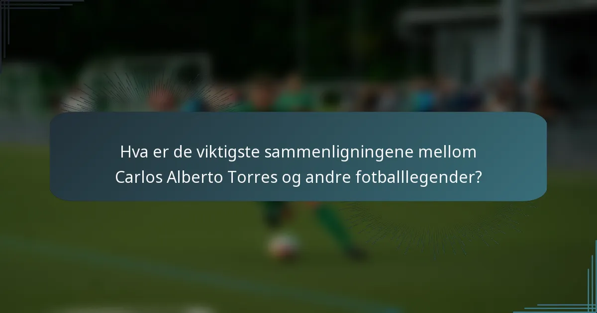 Hva er de viktigste sammenligningene mellom Carlos Alberto Torres og andre fotballlegender?
