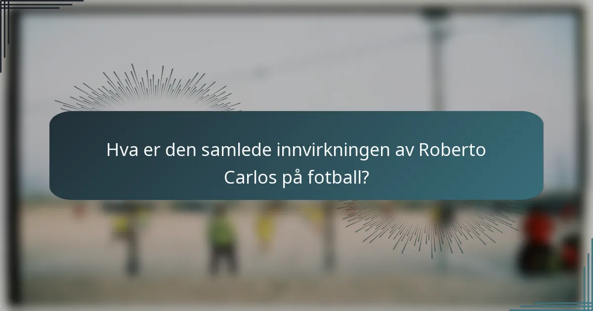 Hva er den samlede innvirkningen av Roberto Carlos på fotball?