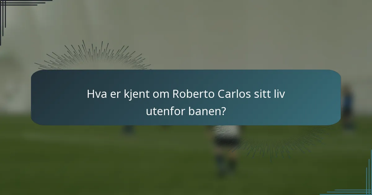 Hva er kjent om Roberto Carlos sitt liv utenfor banen?