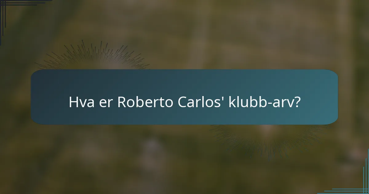 Hva er Roberto Carlos' klubb-arv?