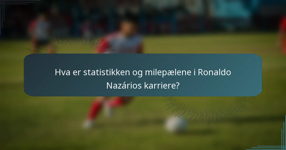 Hva er statistikken og milepælene i Ronaldo Nazários karriere?