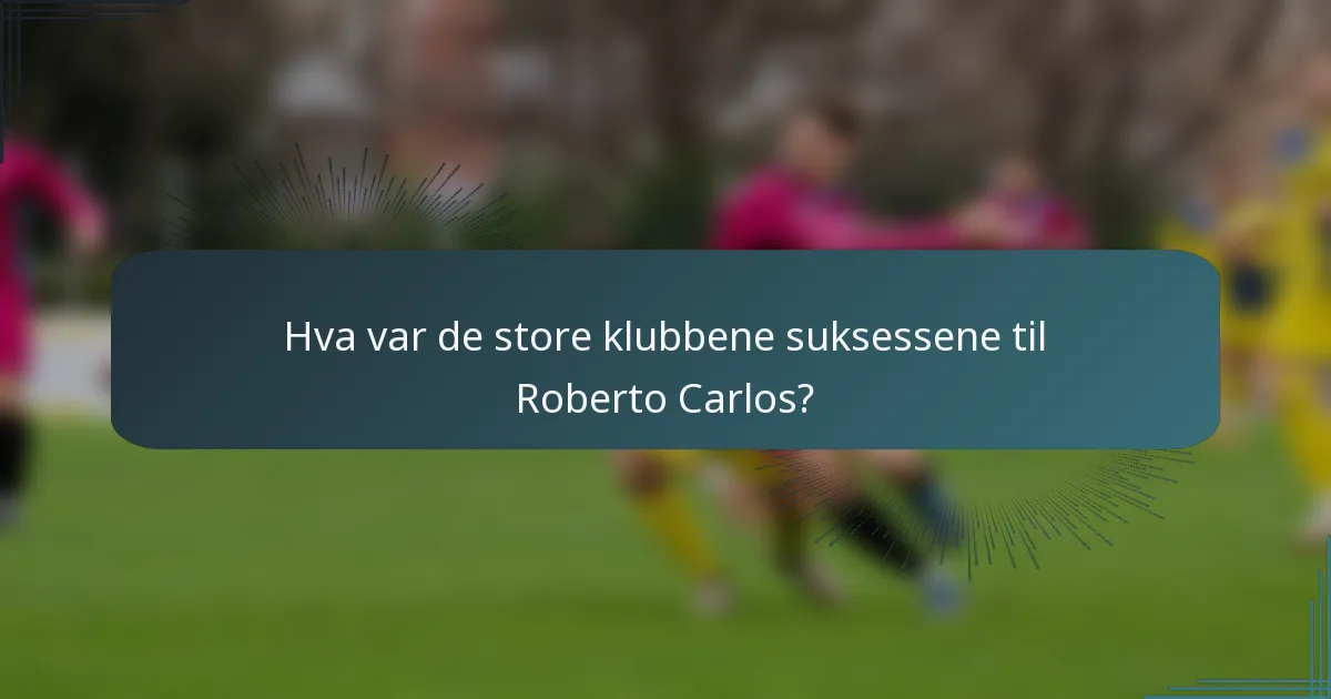 Hva var de store klubbene suksessene til Roberto Carlos?
