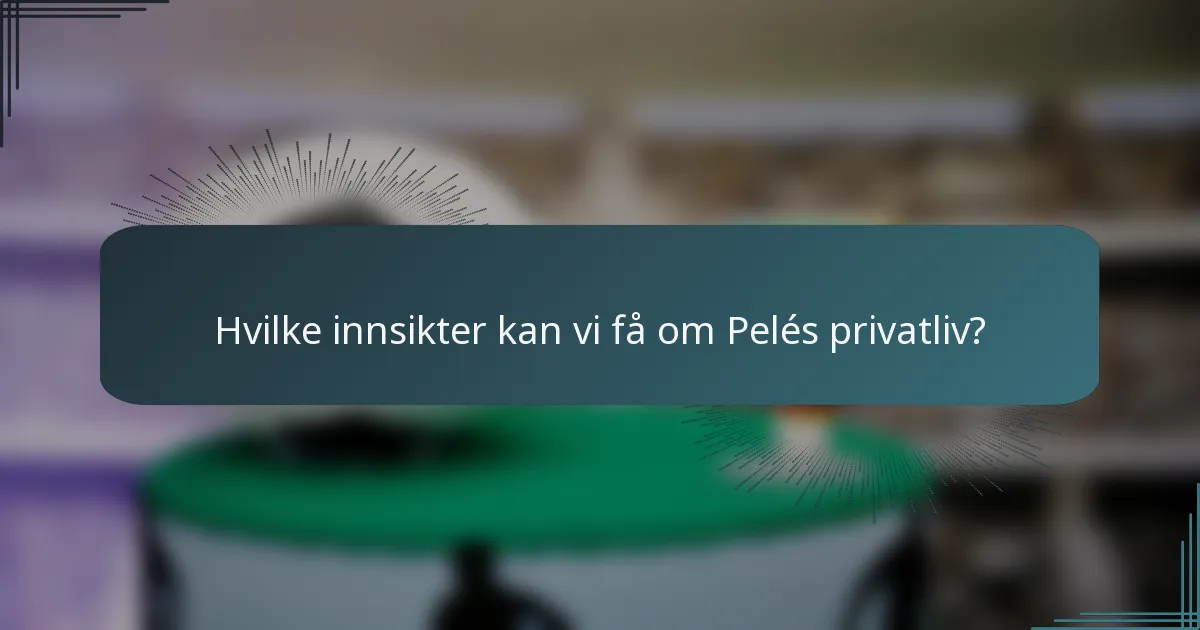 Hvilke innsikter kan vi få om Pelés privatliv?