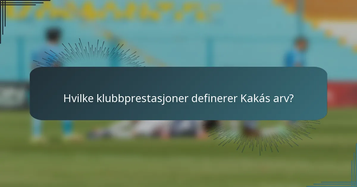 Hvilke klubbprestasjoner definerer Kakás arv?