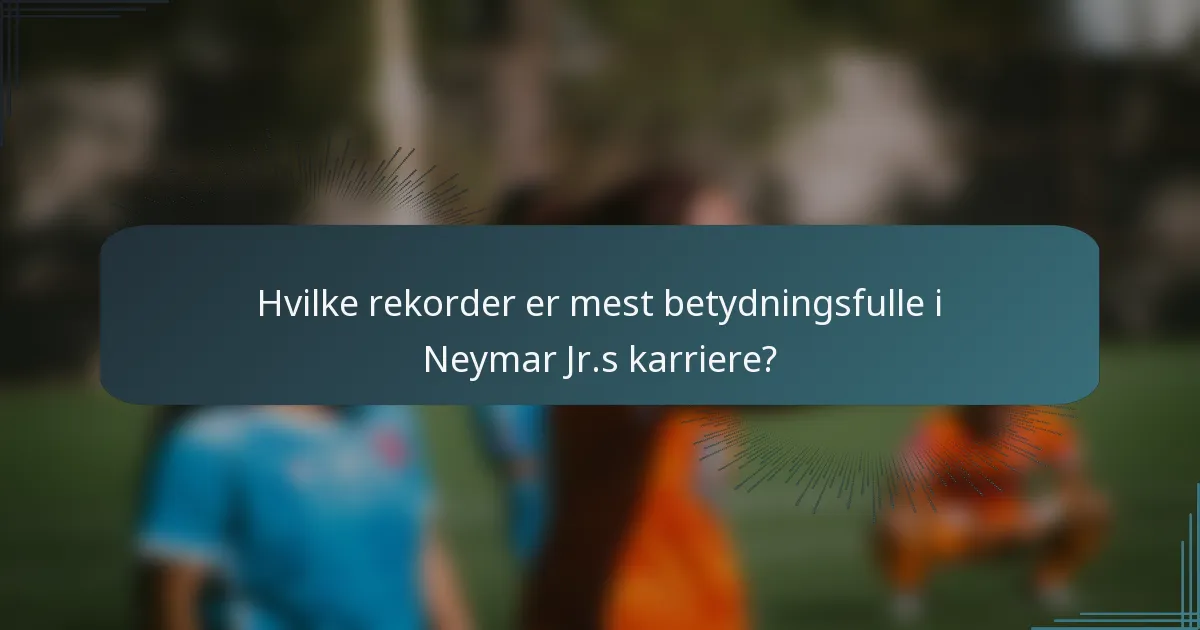Hvilke rekorder er mest betydningsfulle i Neymar Jr.s karriere?