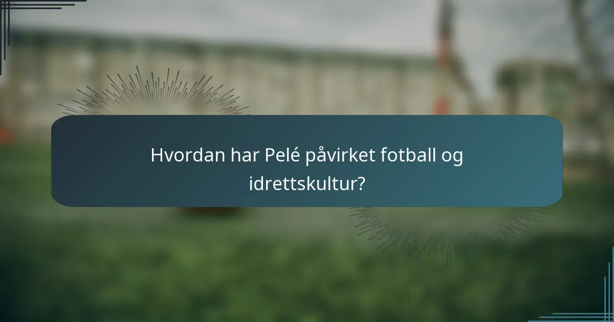 Hvordan har Pelé påvirket fotball og idrettskultur?