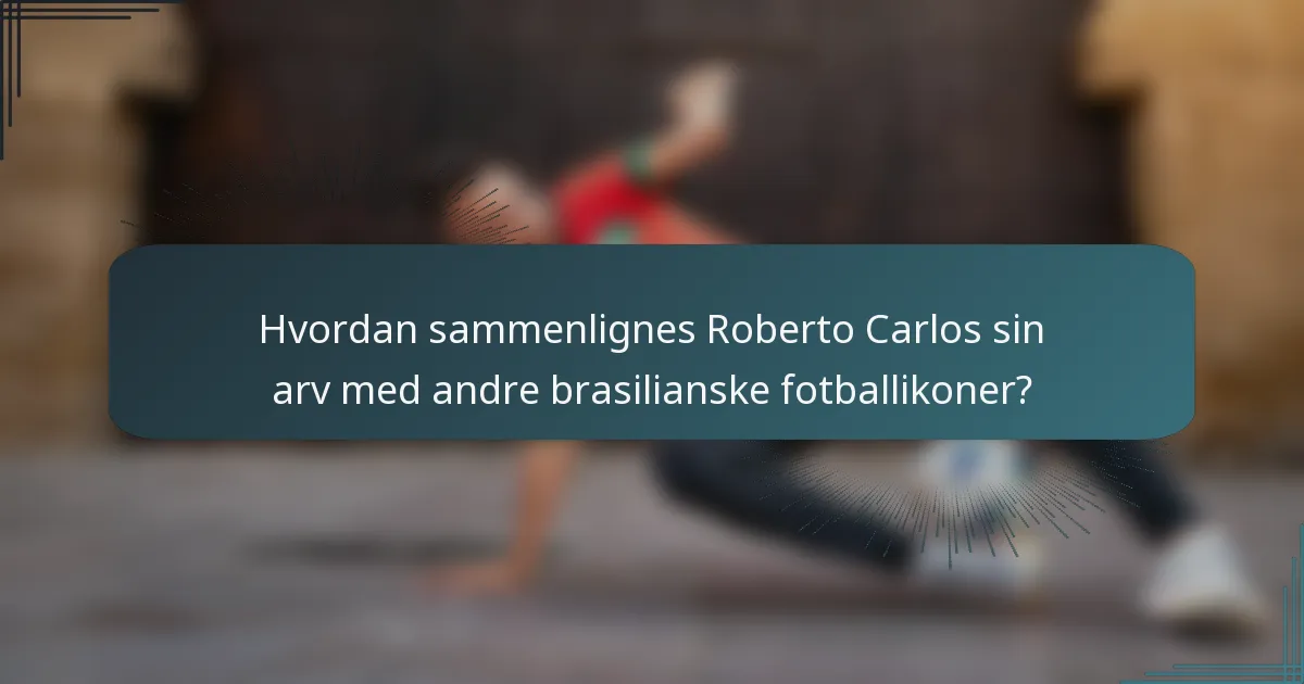 Hvordan sammenlignes Roberto Carlos sin arv med andre brasilianske fotballikoner?