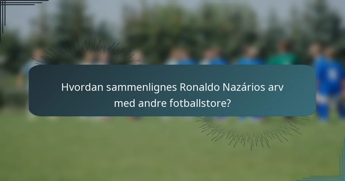 Hvordan sammenlignes Ronaldo Nazários arv med andre fotballstore?